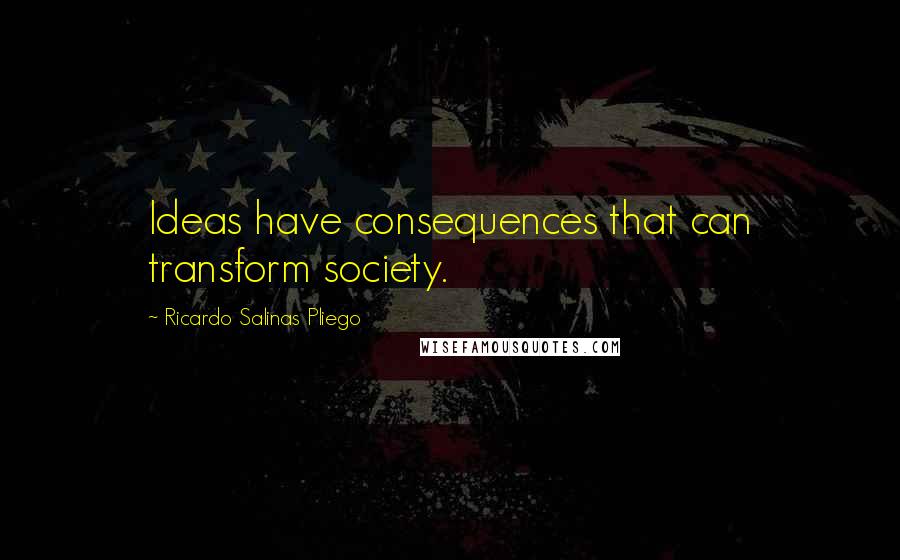 Ricardo Salinas Pliego Quotes: Ideas have consequences that can transform society.