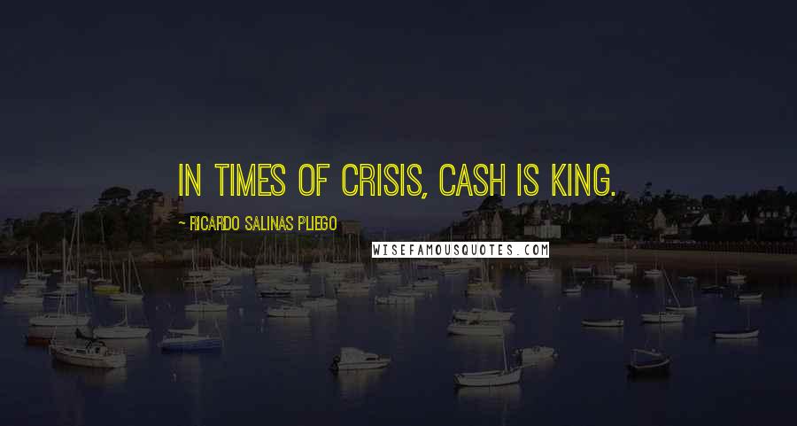 Ricardo Salinas Pliego Quotes: In times of crisis, cash is king.