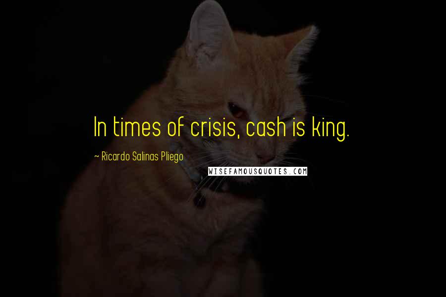 Ricardo Salinas Pliego Quotes: In times of crisis, cash is king.