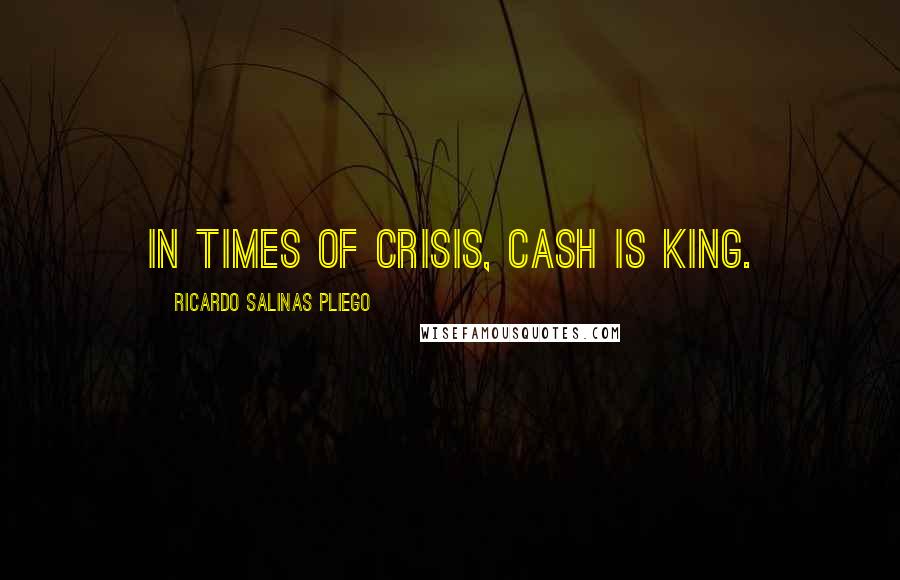 Ricardo Salinas Pliego Quotes: In times of crisis, cash is king.