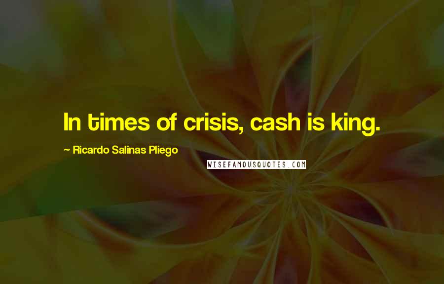 Ricardo Salinas Pliego Quotes: In times of crisis, cash is king.