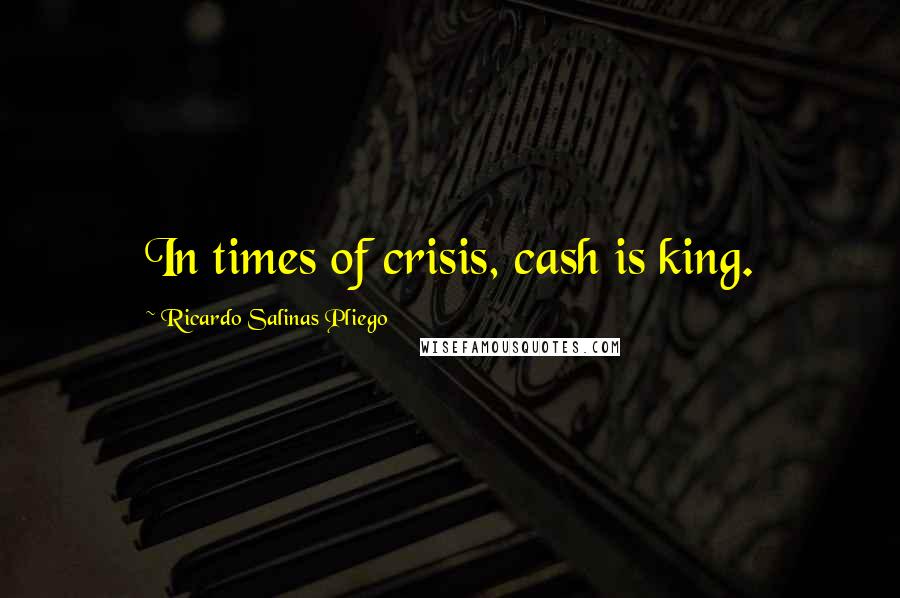 Ricardo Salinas Pliego Quotes: In times of crisis, cash is king.