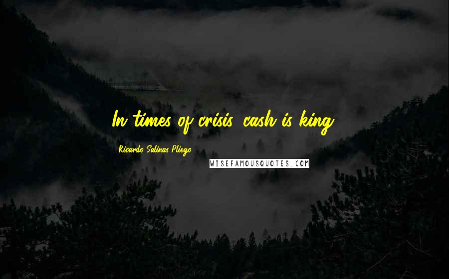 Ricardo Salinas Pliego Quotes: In times of crisis, cash is king.