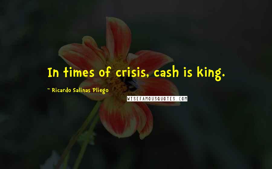 Ricardo Salinas Pliego Quotes: In times of crisis, cash is king.