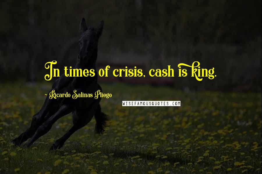 Ricardo Salinas Pliego Quotes: In times of crisis, cash is king.