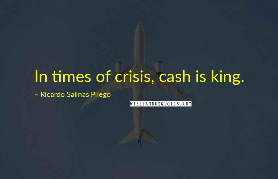 Ricardo Salinas Pliego Quotes: In times of crisis, cash is king.