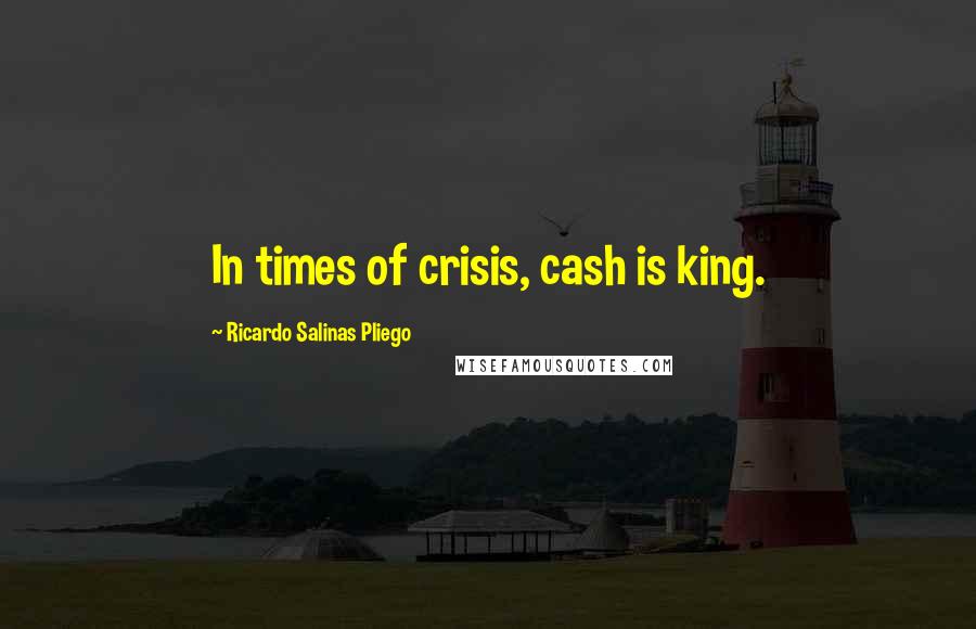 Ricardo Salinas Pliego Quotes: In times of crisis, cash is king.