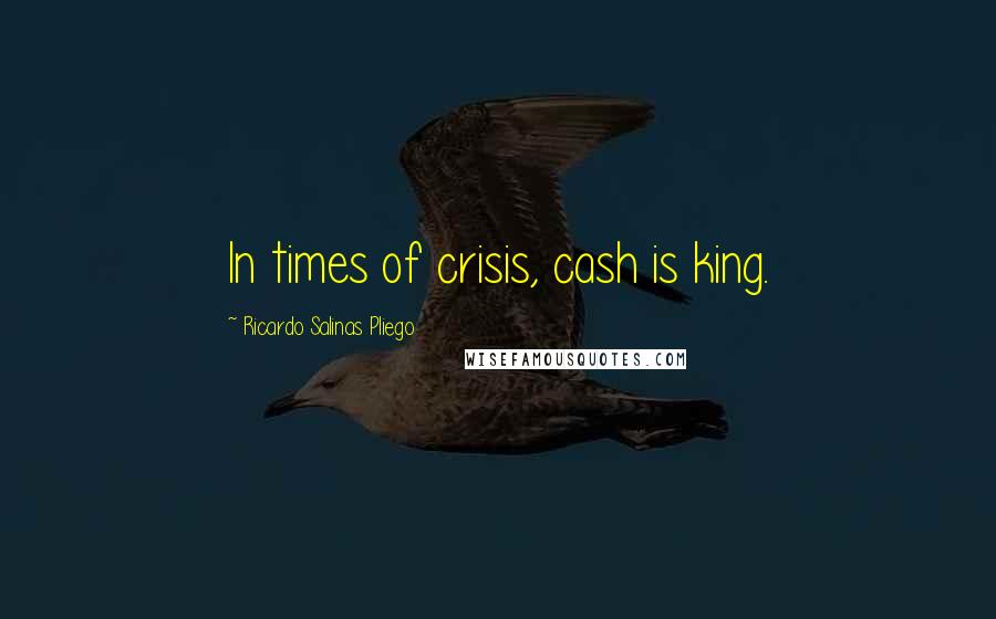 Ricardo Salinas Pliego Quotes: In times of crisis, cash is king.