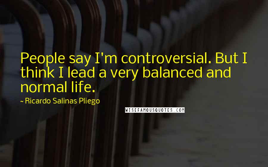 Ricardo Salinas Pliego Quotes: People say I'm controversial. But I think I lead a very balanced and normal life.