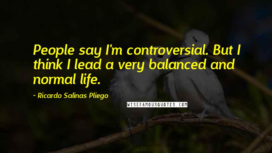 Ricardo Salinas Pliego Quotes: People say I'm controversial. But I think I lead a very balanced and normal life.