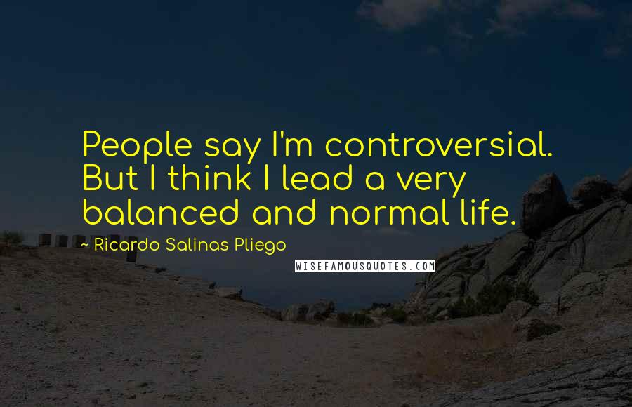 Ricardo Salinas Pliego Quotes: People say I'm controversial. But I think I lead a very balanced and normal life.