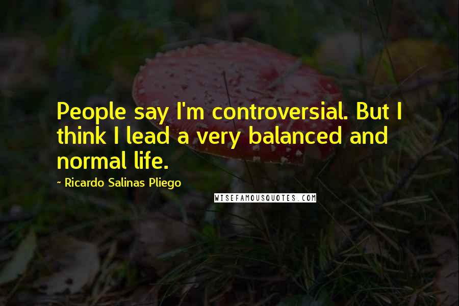 Ricardo Salinas Pliego Quotes: People say I'm controversial. But I think I lead a very balanced and normal life.