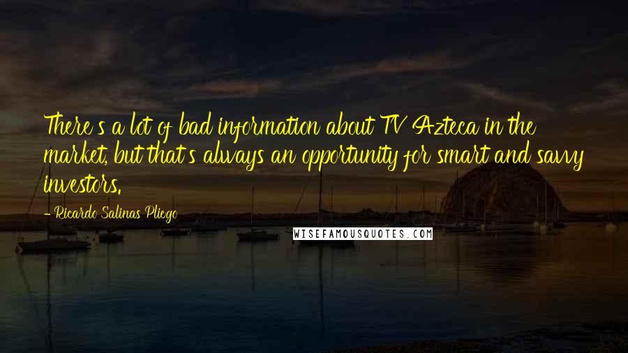 Ricardo Salinas Pliego Quotes: There's a lot of bad information about TV Azteca in the market, but that's always an opportunity for smart and savvy investors.