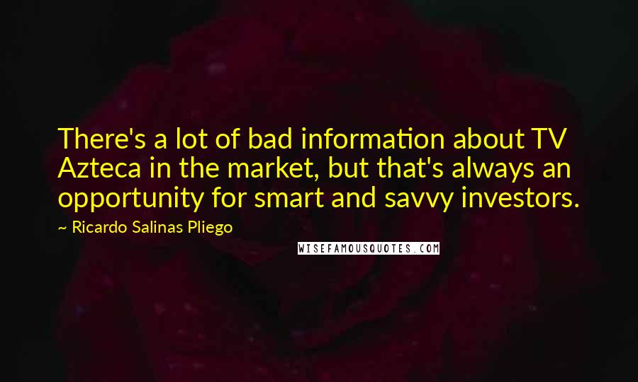 Ricardo Salinas Pliego Quotes: There's a lot of bad information about TV Azteca in the market, but that's always an opportunity for smart and savvy investors.