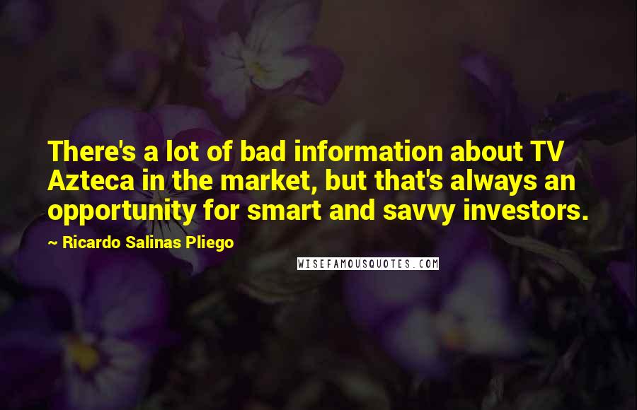 Ricardo Salinas Pliego Quotes: There's a lot of bad information about TV Azteca in the market, but that's always an opportunity for smart and savvy investors.