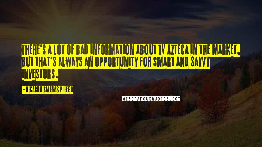 Ricardo Salinas Pliego Quotes: There's a lot of bad information about TV Azteca in the market, but that's always an opportunity for smart and savvy investors.