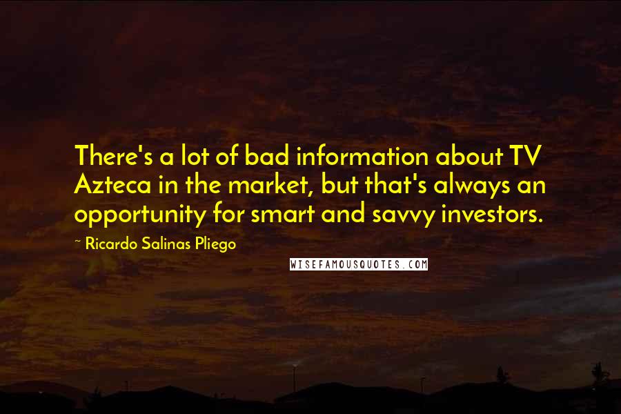 Ricardo Salinas Pliego Quotes: There's a lot of bad information about TV Azteca in the market, but that's always an opportunity for smart and savvy investors.