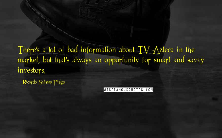 Ricardo Salinas Pliego Quotes: There's a lot of bad information about TV Azteca in the market, but that's always an opportunity for smart and savvy investors.