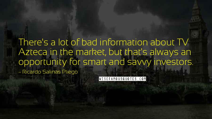 Ricardo Salinas Pliego Quotes: There's a lot of bad information about TV Azteca in the market, but that's always an opportunity for smart and savvy investors.