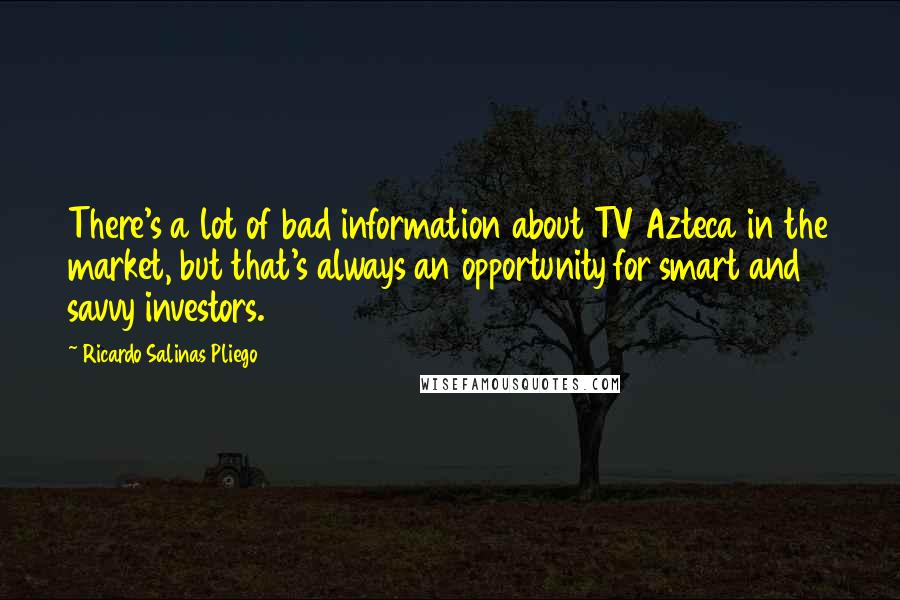 Ricardo Salinas Pliego Quotes: There's a lot of bad information about TV Azteca in the market, but that's always an opportunity for smart and savvy investors.