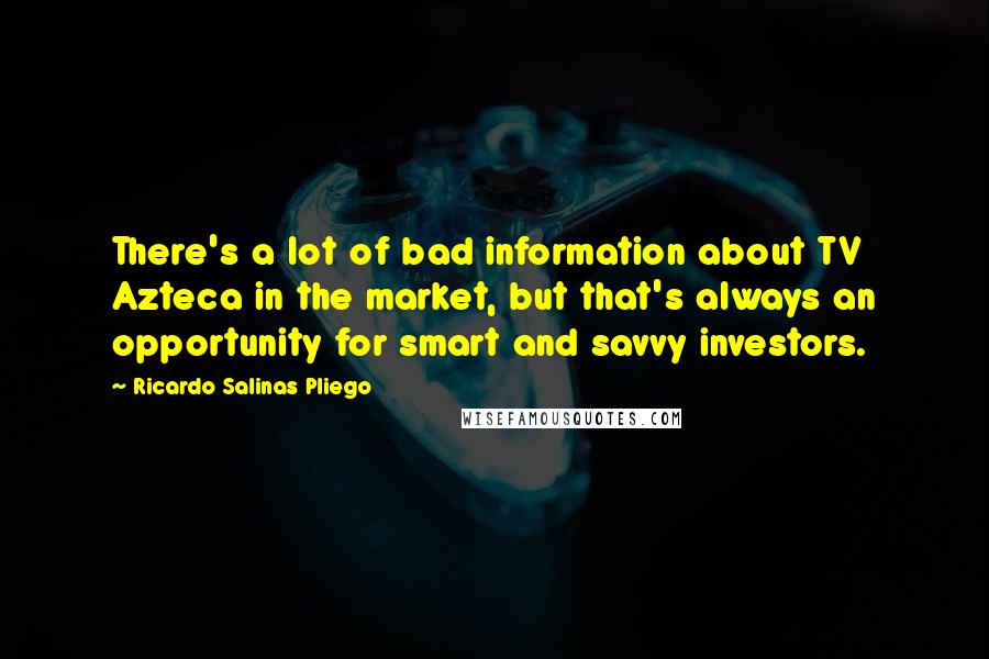 Ricardo Salinas Pliego Quotes: There's a lot of bad information about TV Azteca in the market, but that's always an opportunity for smart and savvy investors.