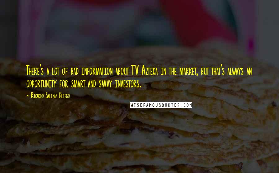 Ricardo Salinas Pliego Quotes: There's a lot of bad information about TV Azteca in the market, but that's always an opportunity for smart and savvy investors.