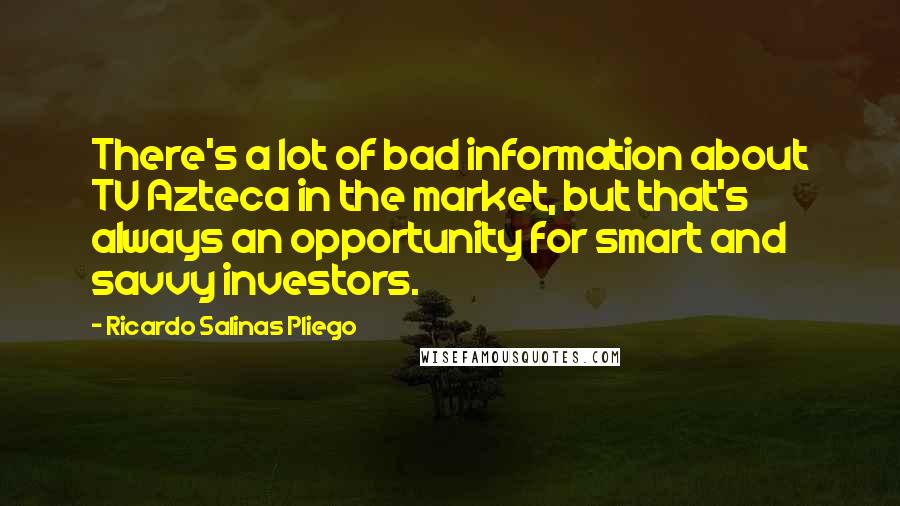 Ricardo Salinas Pliego Quotes: There's a lot of bad information about TV Azteca in the market, but that's always an opportunity for smart and savvy investors.