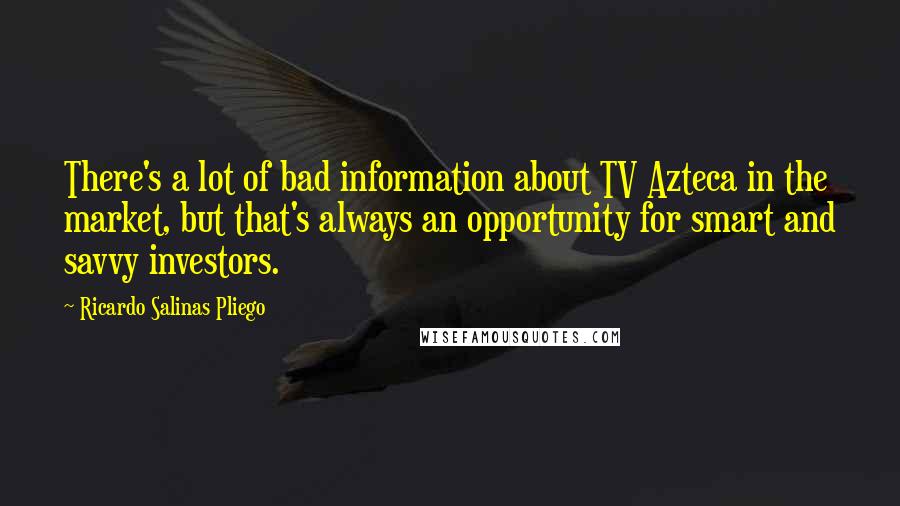 Ricardo Salinas Pliego Quotes: There's a lot of bad information about TV Azteca in the market, but that's always an opportunity for smart and savvy investors.