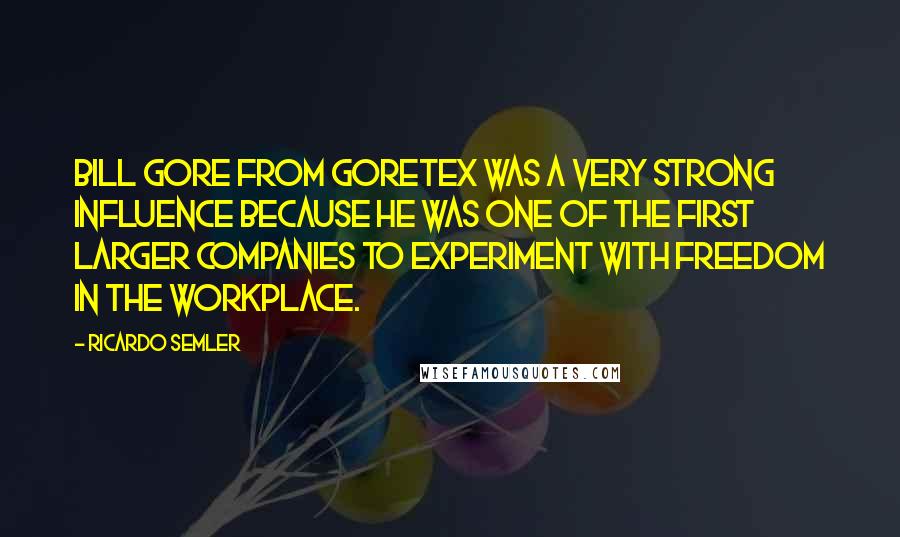 Ricardo Semler Quotes: Bill Gore from Goretex was a very strong influence because he was one of the first larger companies to experiment with freedom in the workplace.