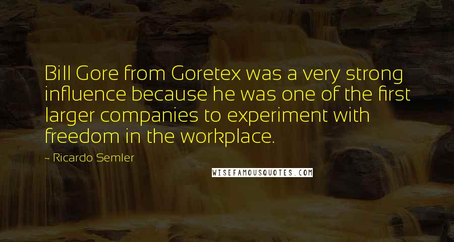 Ricardo Semler Quotes: Bill Gore from Goretex was a very strong influence because he was one of the first larger companies to experiment with freedom in the workplace.