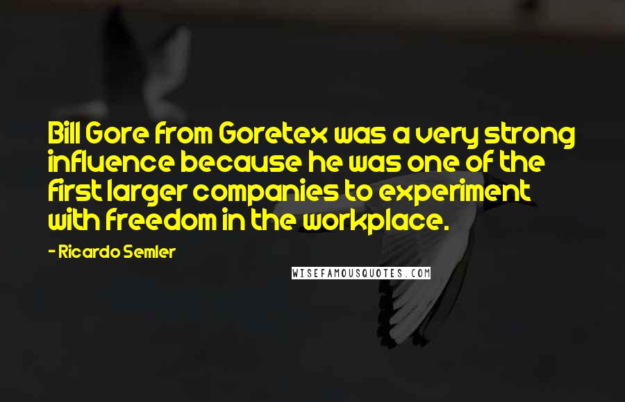 Ricardo Semler Quotes: Bill Gore from Goretex was a very strong influence because he was one of the first larger companies to experiment with freedom in the workplace.