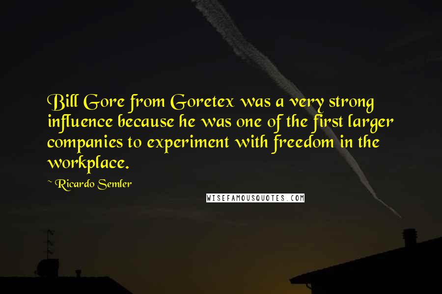 Ricardo Semler Quotes: Bill Gore from Goretex was a very strong influence because he was one of the first larger companies to experiment with freedom in the workplace.