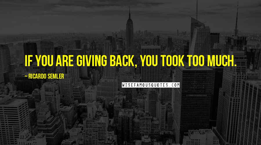 Ricardo Semler Quotes: If you are giving back, you took too much.