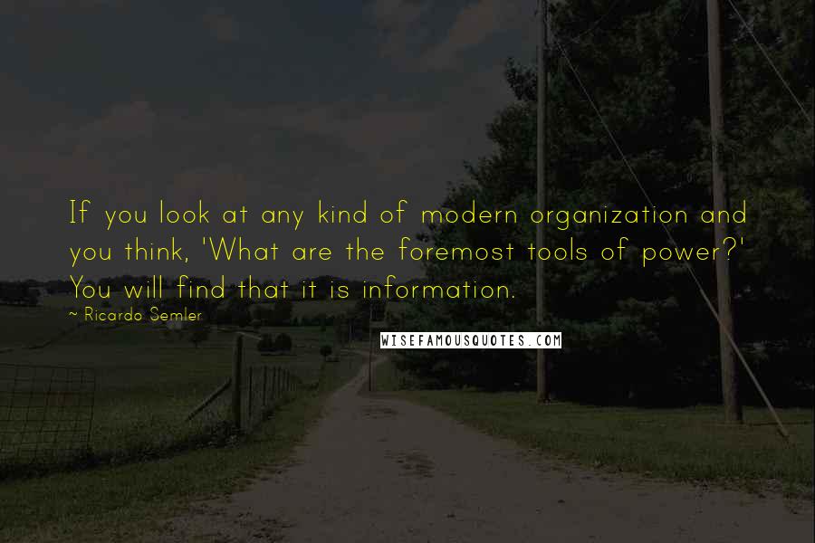 Ricardo Semler Quotes: If you look at any kind of modern organization and you think, 'What are the foremost tools of power?' You will find that it is information.