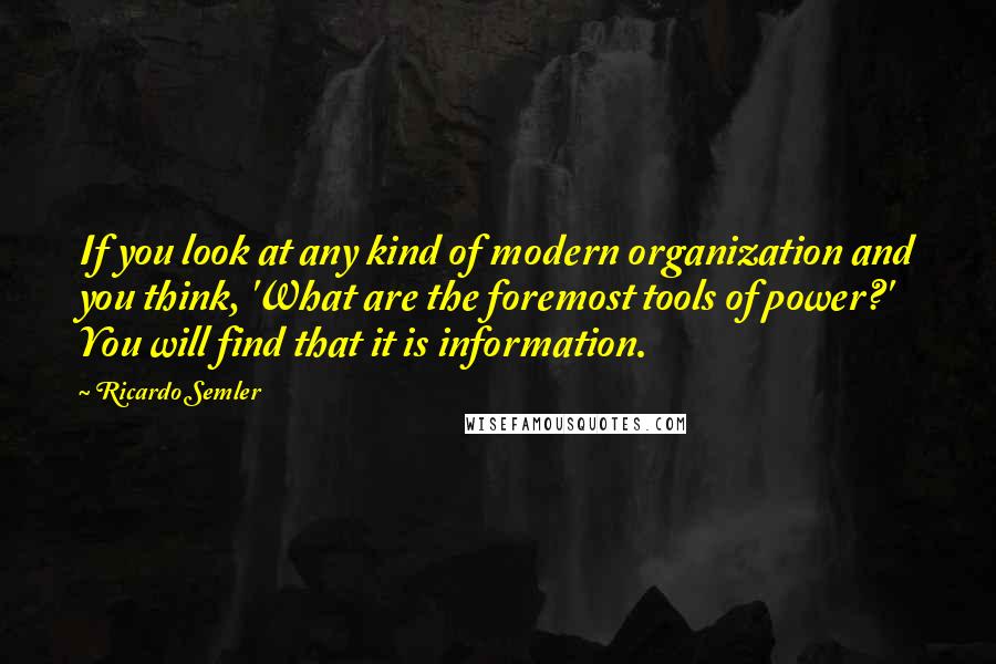 Ricardo Semler Quotes: If you look at any kind of modern organization and you think, 'What are the foremost tools of power?' You will find that it is information.