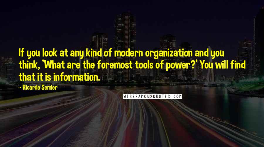 Ricardo Semler Quotes: If you look at any kind of modern organization and you think, 'What are the foremost tools of power?' You will find that it is information.