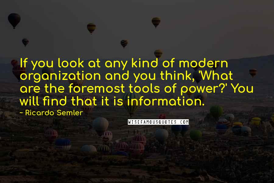 Ricardo Semler Quotes: If you look at any kind of modern organization and you think, 'What are the foremost tools of power?' You will find that it is information.