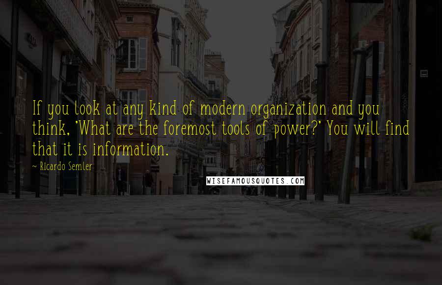Ricardo Semler Quotes: If you look at any kind of modern organization and you think, 'What are the foremost tools of power?' You will find that it is information.