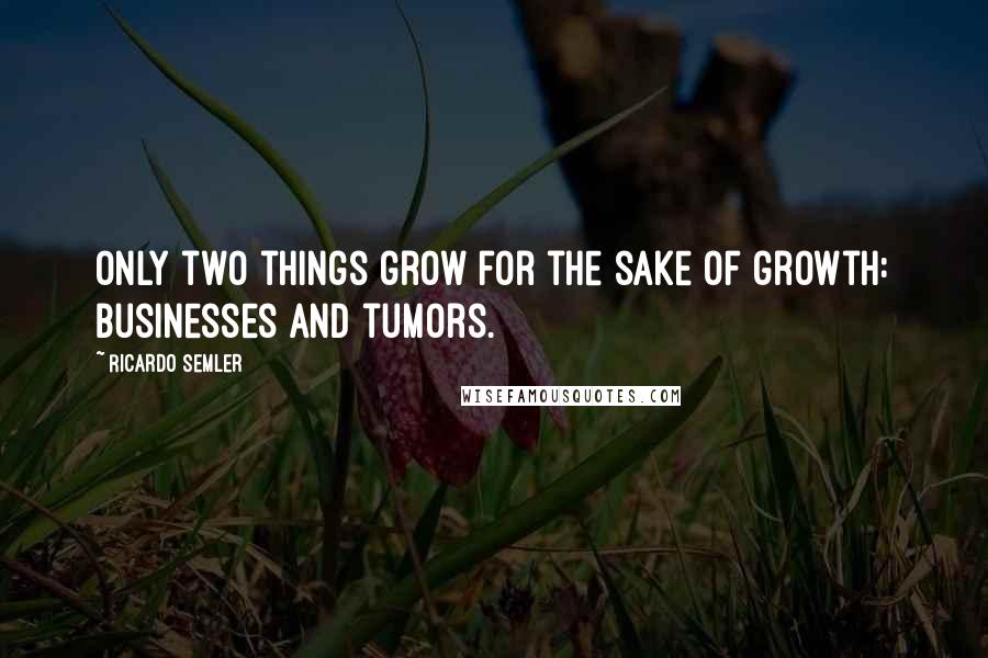 Ricardo Semler Quotes: Only two things grow for the sake of growth: businesses and tumors.