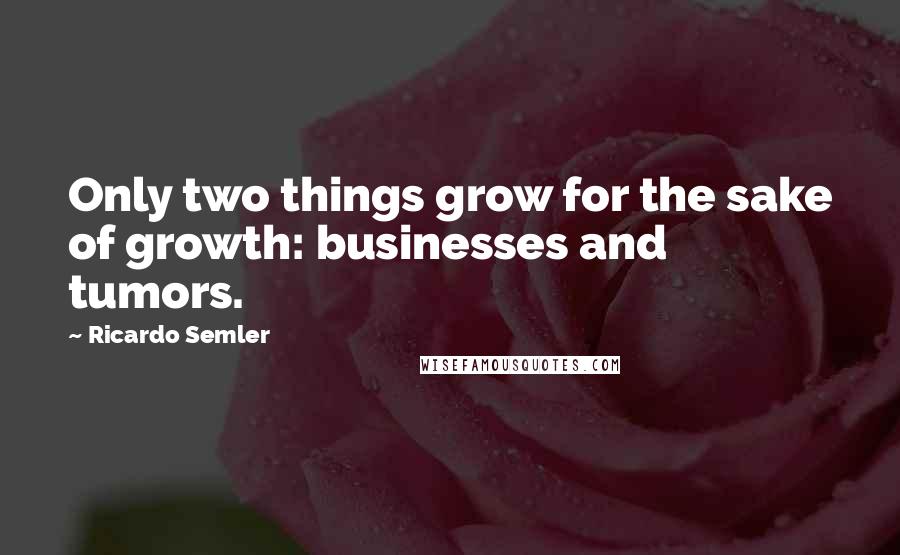 Ricardo Semler Quotes: Only two things grow for the sake of growth: businesses and tumors.