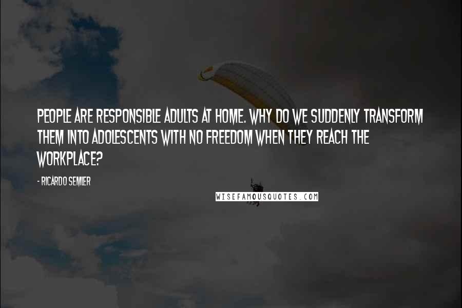Ricardo Semler Quotes: People are responsible adults at home. Why do we suddenly transform them into adolescents with no freedom when they reach the workplace?