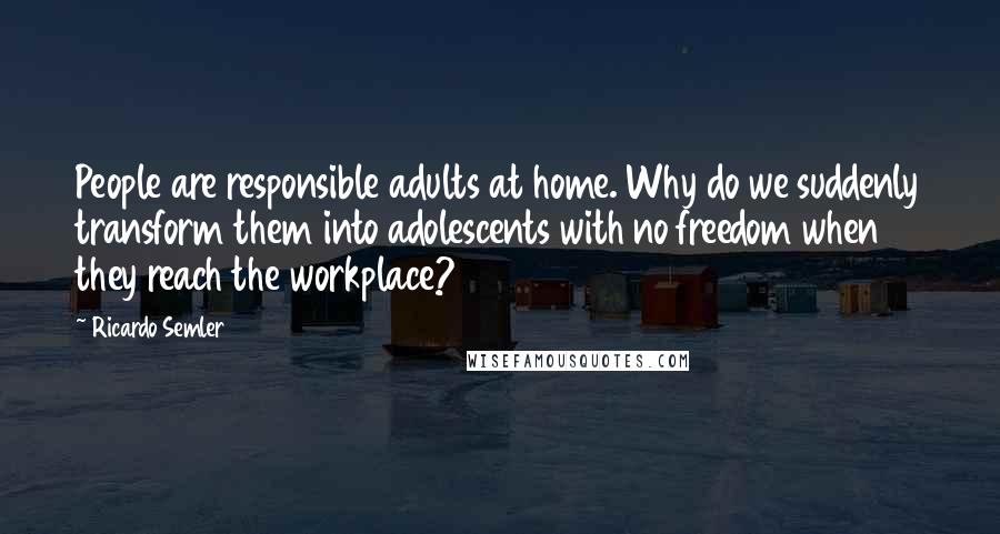 Ricardo Semler Quotes: People are responsible adults at home. Why do we suddenly transform them into adolescents with no freedom when they reach the workplace?
