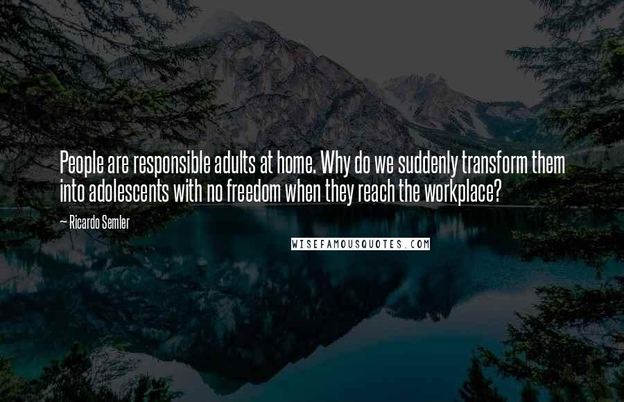 Ricardo Semler Quotes: People are responsible adults at home. Why do we suddenly transform them into adolescents with no freedom when they reach the workplace?