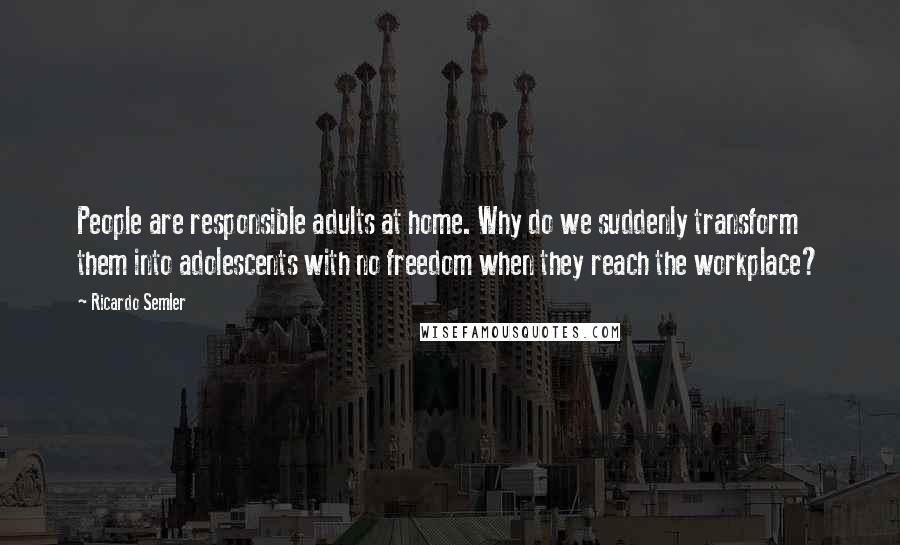 Ricardo Semler Quotes: People are responsible adults at home. Why do we suddenly transform them into adolescents with no freedom when they reach the workplace?