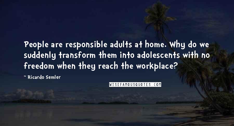 Ricardo Semler Quotes: People are responsible adults at home. Why do we suddenly transform them into adolescents with no freedom when they reach the workplace?