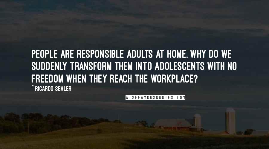 Ricardo Semler Quotes: People are responsible adults at home. Why do we suddenly transform them into adolescents with no freedom when they reach the workplace?