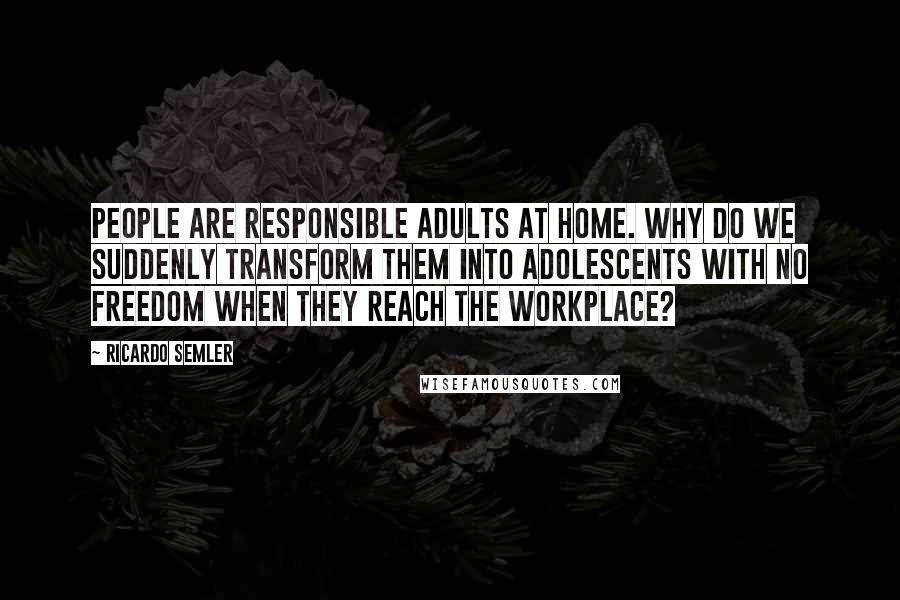 Ricardo Semler Quotes: People are responsible adults at home. Why do we suddenly transform them into adolescents with no freedom when they reach the workplace?