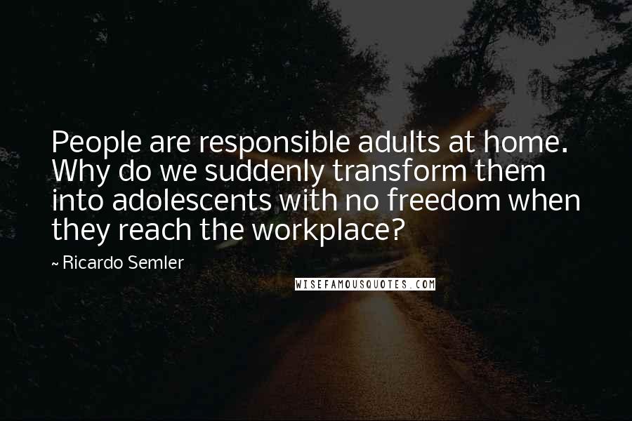 Ricardo Semler Quotes: People are responsible adults at home. Why do we suddenly transform them into adolescents with no freedom when they reach the workplace?
