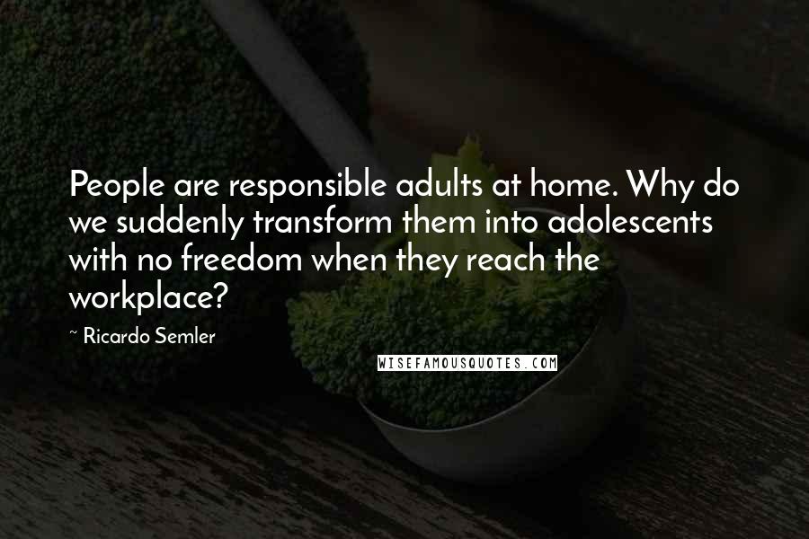 Ricardo Semler Quotes: People are responsible adults at home. Why do we suddenly transform them into adolescents with no freedom when they reach the workplace?