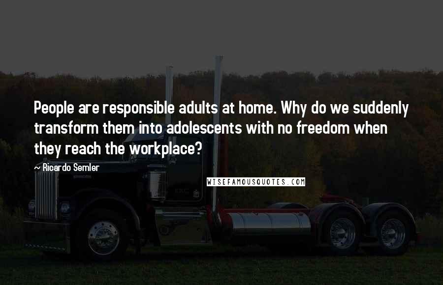 Ricardo Semler Quotes: People are responsible adults at home. Why do we suddenly transform them into adolescents with no freedom when they reach the workplace?